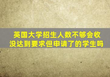 英国大学招生人数不够会收没达到要求但申请了的学生吗