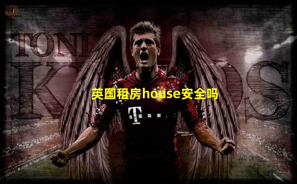 英国租房house安全吗