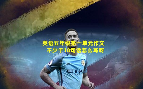 英语五年级第一单元作文不少于10句话怎么写呀