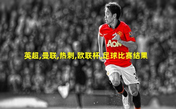 英超,曼联,热刺,欧联杯,足球比赛结果