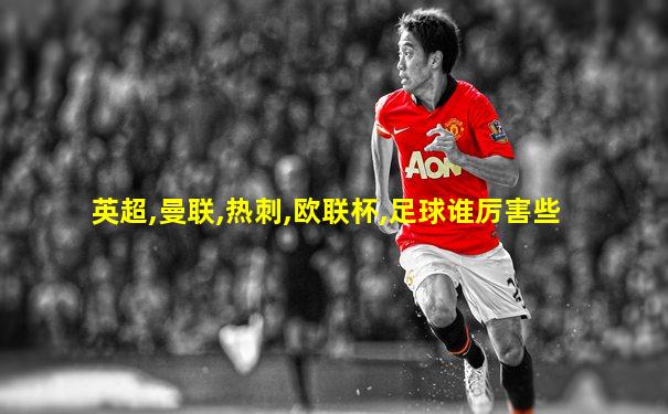 英超,曼联,热刺,欧联杯,足球谁厉害些