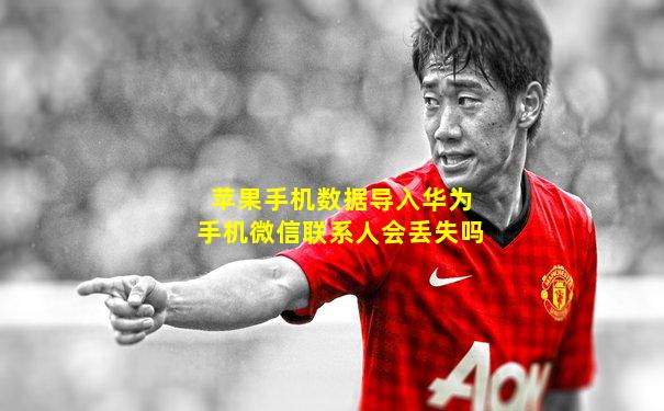 苹果手机数据导入华为手机微信联系人会丢失吗