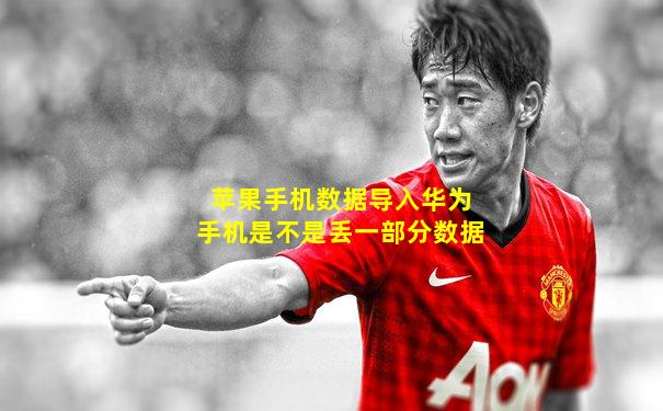 苹果手机数据导入华为手机是不是丢一部分数据