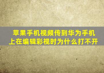 苹果手机视频传到华为手机上在编辑彩视时为什么打不开