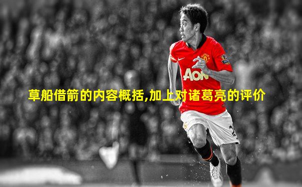 草船借箭的内容概括,加上对诸葛亮的评价