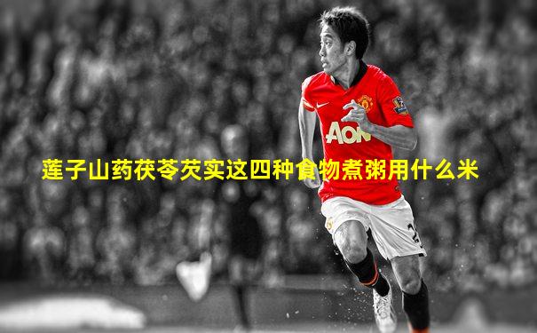 莲子山药茯苓芡实这四种食物煮粥用什么米