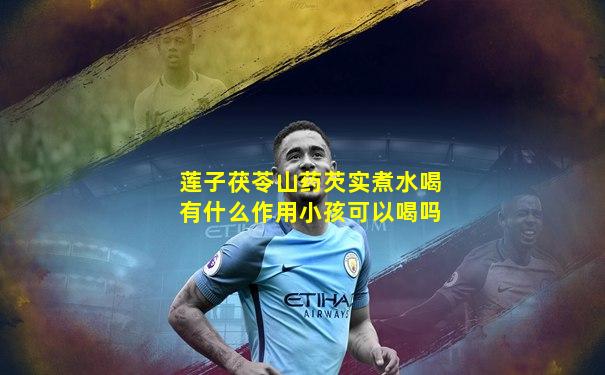 莲子茯苓山药芡实煮水喝有什么作用小孩可以喝吗