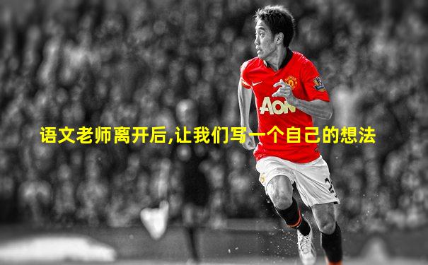 语文老师离开后,让我们写一个自己的想法