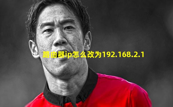 路由器ip怎么改为192.168.2.1