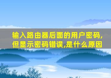 输入路由器后面的用户密码,但显示密码错误,是什么原因