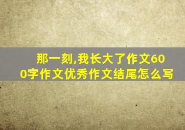 那一刻,我长大了作文600字作文优秀作文结尾怎么写