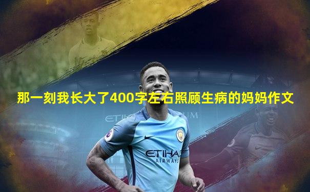 那一刻我长大了400字左右照顾生病的妈妈作文