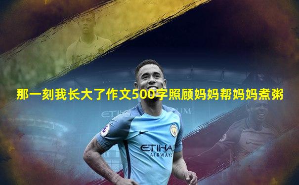 那一刻我长大了作文500字照顾妈妈帮妈妈煮粥