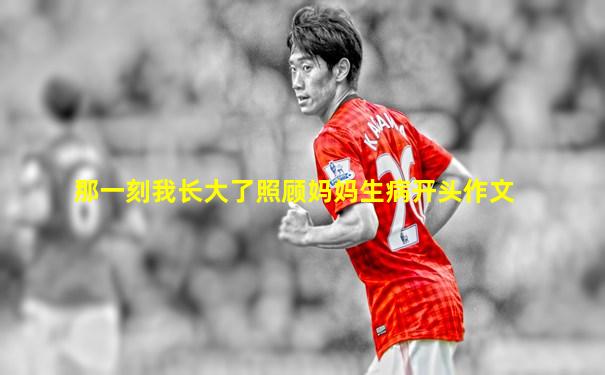 那一刻我长大了照顾妈妈生病开头作文