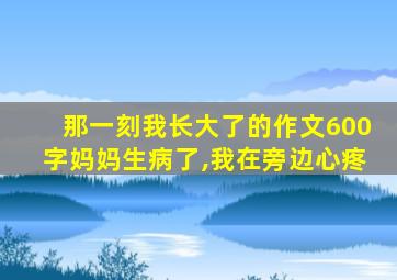 那一刻我长大了的作文600字妈妈生病了,我在旁边心疼