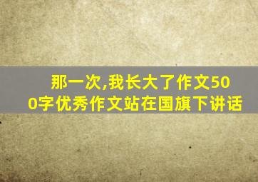 那一次,我长大了作文500字优秀作文站在国旗下讲话