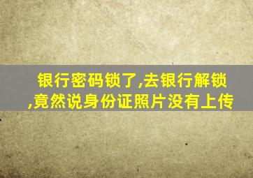 银行密码锁了,去银行解锁,竟然说身份证照片没有上传