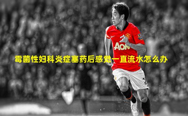 霉菌性妇科炎症塞药后感觉一直流水怎么办