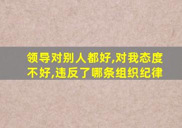 领导对别人都好,对我态度不好,违反了哪条组织纪律