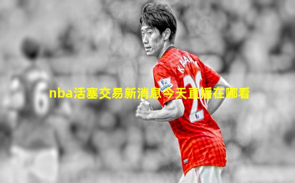 nba活塞交易新消息今天直播在哪看