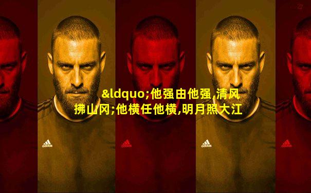 “他强由他强,清风拂山冈;他横任他横,明月照大江”