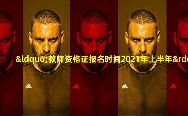 “教师资格证报名时间2021年上半年”