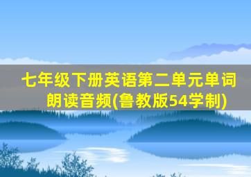 七年级下册英语第二单元单词朗读音频(鲁教版54学制)