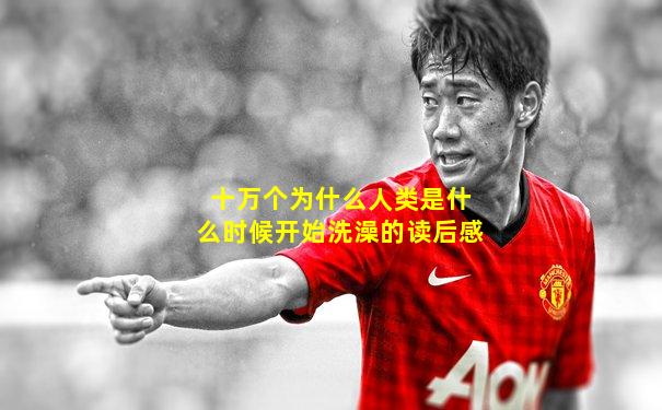 十万个为什么人类是什么时候开始洗澡的读后感