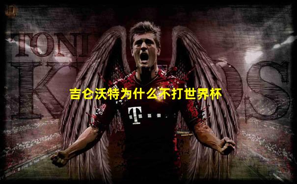 吉仑沃特为什么不打世界杯
