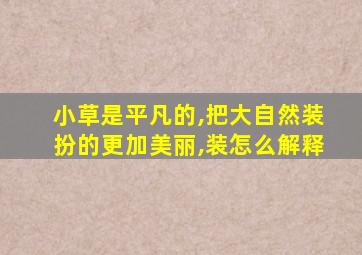 小草是平凡的,把大自然装扮的更加美丽,装怎么解释