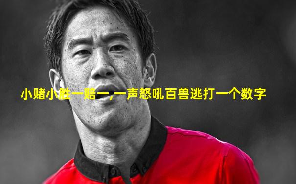 小赌小胜一赔一,一声怒吼百兽逃打一个数字