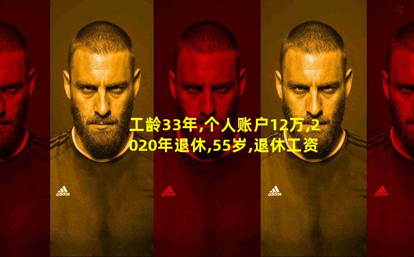 工龄33年,个人账户12万,2020年退休,55岁,退休工资