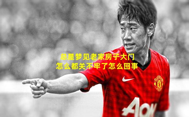 总是梦见老家房子大门怎么都关不牢了怎么回事