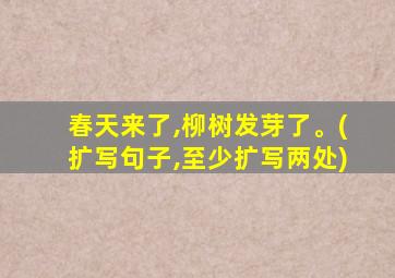 春天来了,柳树发芽了。(扩写句子,至少扩写两处)