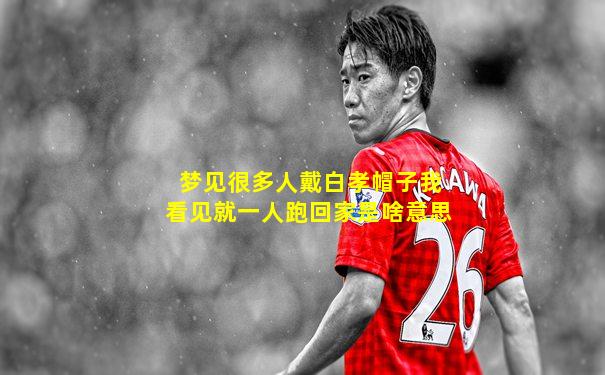梦见很多人戴白孝帽子我看见就一人跑回家是啥意思
