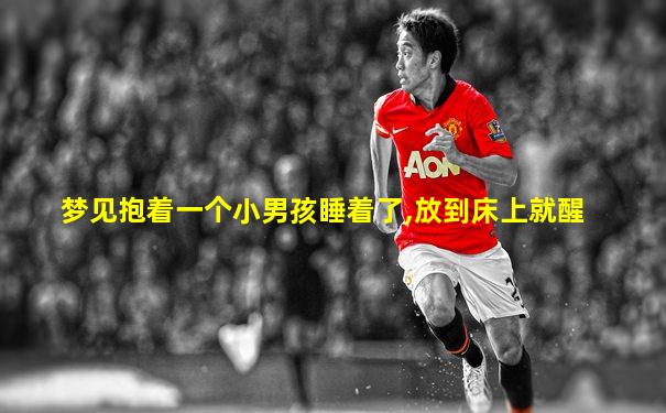 梦见抱着一个小男孩睡着了,放到床上就醒