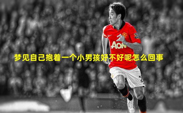 梦见自己抱着一个小男孩好不好呢怎么回事