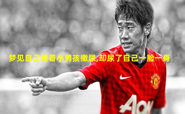 梦见自己抱着小男孩撒尿,却尿了自己一脸一身