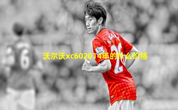 沃尔沃xc602014年的什么价格