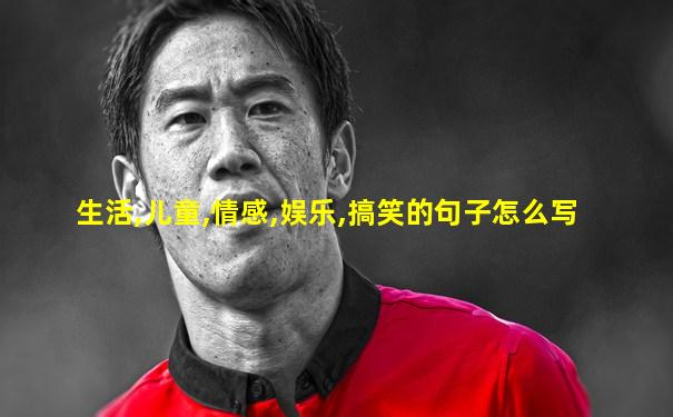 生活,儿童,情感,娱乐,搞笑的句子怎么写