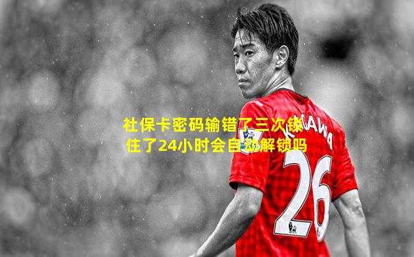 社保卡密码输错了三次锁住了24小时会自动解锁吗