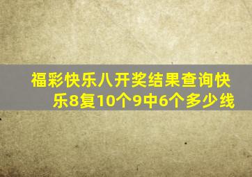 福彩快乐八开奖结果查询快乐8复10个9中6个多少线