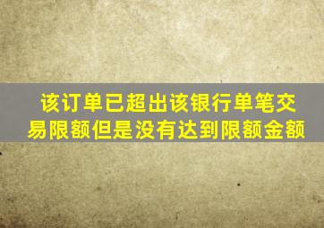 该订单已超出该银行单笔交易限额但是没有达到限额金额
