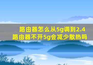 路由器怎么从5g调到2.4路由器不开5g会减少散热吗