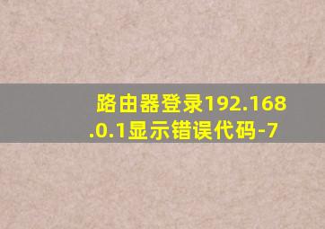 路由器登录192.168.0.1显示错误代码-7