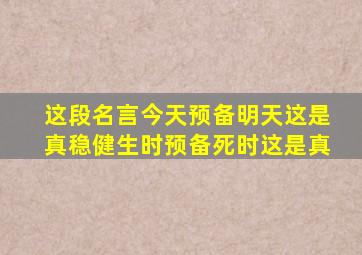 这段名言今天预备明天这是真稳健生时预备死时这是真