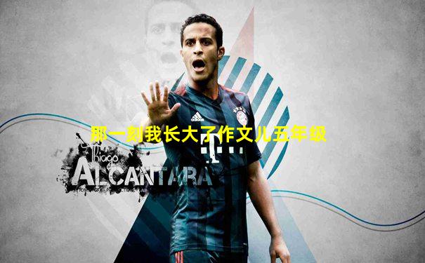 那一刻我长大了作文儿五年级